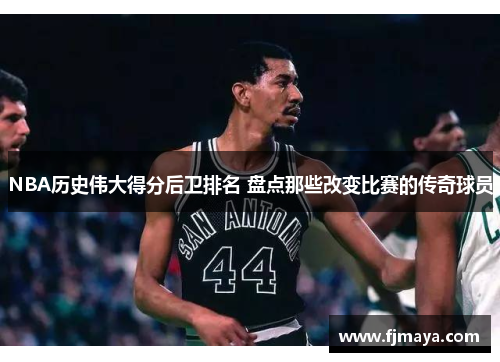 NBA历史伟大得分后卫排名 盘点那些改变比赛的传奇球员