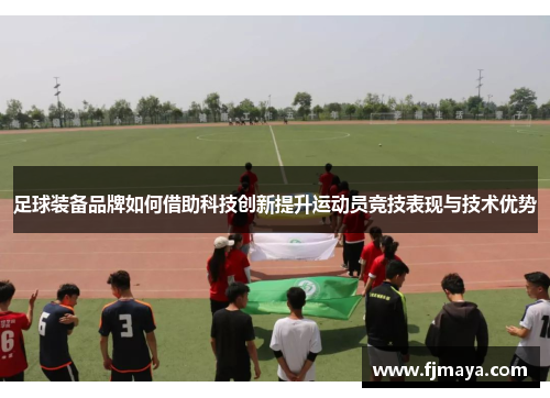 足球装备品牌如何借助科技创新提升运动员竞技表现与技术优势