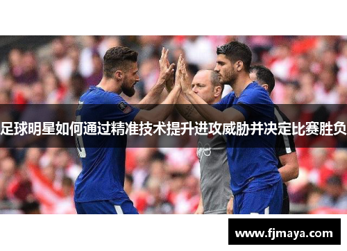 足球明星如何通过精准技术提升进攻威胁并决定比赛胜负