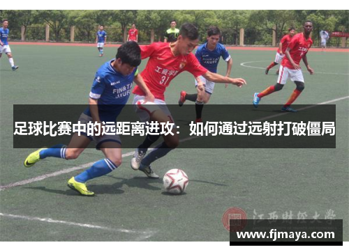 足球比赛中的远距离进攻：如何通过远射打破僵局